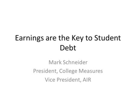 Earnings are the Key to Student Debt Mark Schneider President, College Measures Vice President, AIR.