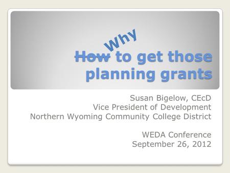 How to get those planning grants Susan Bigelow, CEcD Vice President of Development Northern Wyoming Community College District WEDA Conference September.