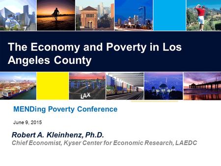 Robert A. Kleinhenz, Ph.D. Chief Economist, Kyser Center for Economic Research, LAEDC The Economy and Poverty in Los Angeles County MENDing Poverty Conference.