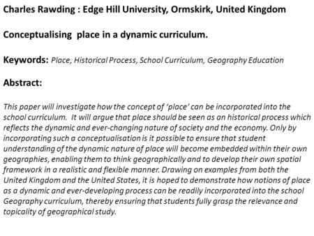 Charles Rawding : Edge Hill University, Ormskirk, United Kingdom Conceptualising place in a dynamic curriculum. Keywords: Place, Historical Process, School.