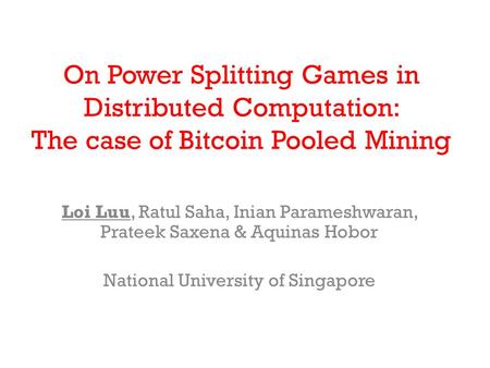 On Power Splitting Games in Distributed Computation: The case of Bitcoin Pooled Mining Loi Luu, Ratul Saha, Inian Parameshwaran, Prateek Saxena & Aquinas.