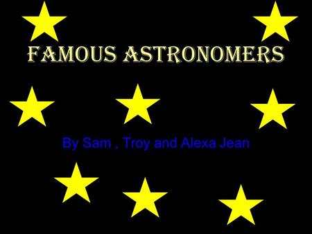 Famous astronomers By Sam, Troy and Alexa Jean. Tyhco Brahe Tycho was a Danish astronomer he became famous for creating precise astronomical measurements.