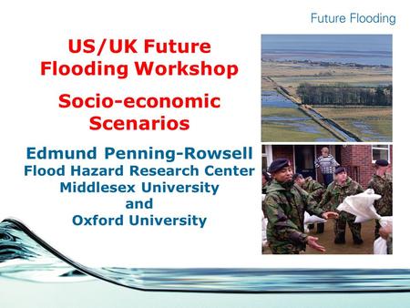 US/UK Future Flooding Workshop Socio-economic Scenarios Edmund Penning-Rowsell Flood Hazard Research Center Middlesex University and Oxford University.