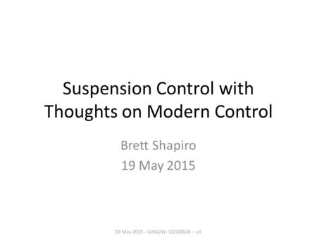 Suspension Control with Thoughts on Modern Control Brett Shapiro 19 May 2015 19 May 2015 - GWADW- G1500626 – v3.