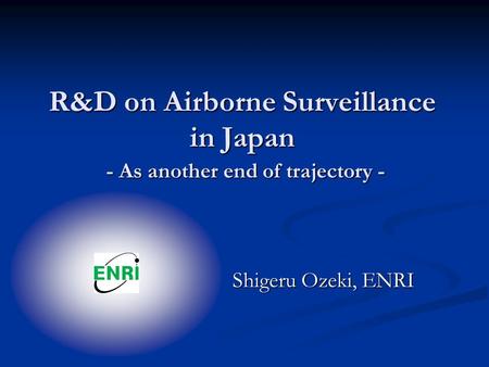 R&D on Airborne Surveillance in Japan - As another end of trajectory - Shigeru Ozeki, ENRI.