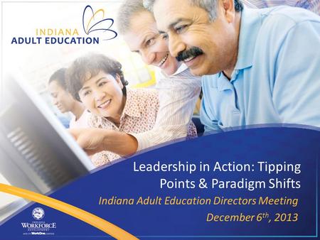 Leadership in Action: Tipping Points & Paradigm Shifts Indiana Adult Education Directors Meeting December 6 th, 2013.