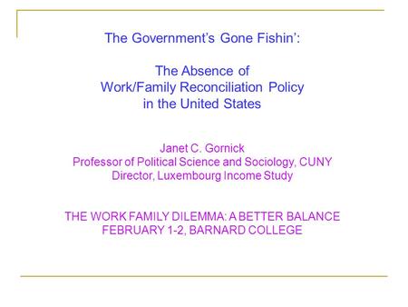 The Government’s Gone Fishin’: The Absence of Work/Family Reconciliation Policy in the United States Janet C. Gornick Professor of Political Science and.