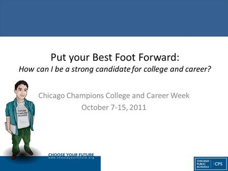 Put your Best Foot Forward: How can I be a strong candidate for college and career? Chicago Champions College and Career Week October 7-15, 2011 1.