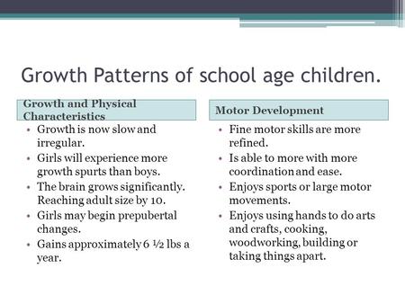 Growth Patterns of school age children. Growth and Physical Characteristics Motor Development Growth is now slow and irregular. Girls will experience more.