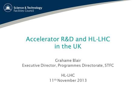 Accelerator R&D and HL-LHC in the UK Grahame Blair Executive Director, Programmes Directorate, STFC HL-LHC 11 th November 2013.