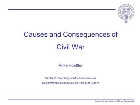 Centre for the Study of African Economies Causes and Consequences of Civil War Anke Hoeffler Centre for the Study of African Economies Department of Economics,