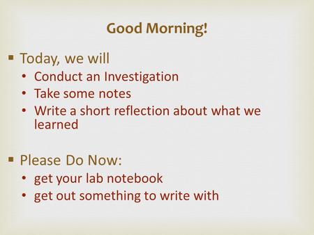  Today, we will Conduct an Investigation Take some notes Write a short reflection about what we learned  Please Do Now: get your lab notebook get out.
