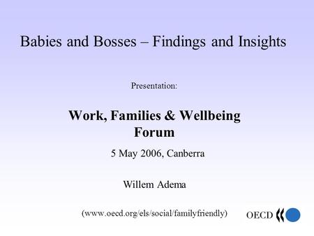 Babies and Bosses – Findings and Insights Presentation: Work, Families & Wellbeing Forum 5 May 2006, Canberra Willem Adema (www.oecd.org/els/social/familyfriendly)