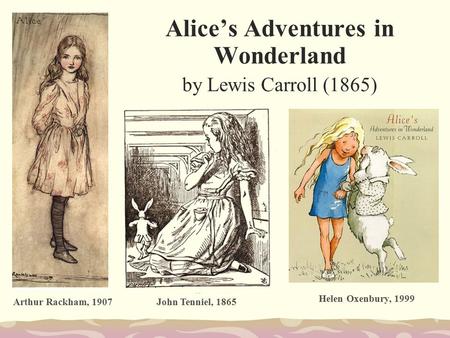 Alice’s Adventures in Wonderland by Lewis Carroll (1865) Arthur Rackham, 1907John Tenniel, 1865 Helen Oxenbury, 1999.
