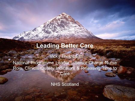 Leading Better Care Vicky Thompson National Programme Leader – Senior Charge Nurse Role, Clinical Quality Indicators & Releasing Time to Care NHS Scotland.