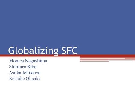 Globalizing SFC Monica Nagashima Shintaro Kiba Asuka Ichikawa Keisuke Ohsaki.