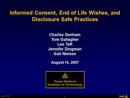 1 © 2007 TMIT Charles Denham Tom Gallagher Lee Taft Jennifer Dingman Gail Nielsen Informed Consent, End of Life Wishes, and Disclosure Safe Practices August.