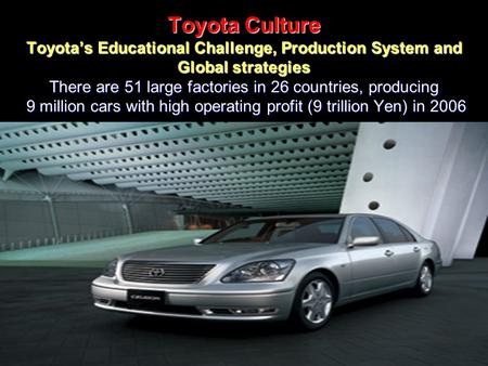 2015/9/21 Toyota Culture Toyota’s Educational Challenge, Production System and Global strategies There are 51 large factories in 26 countries, producing.