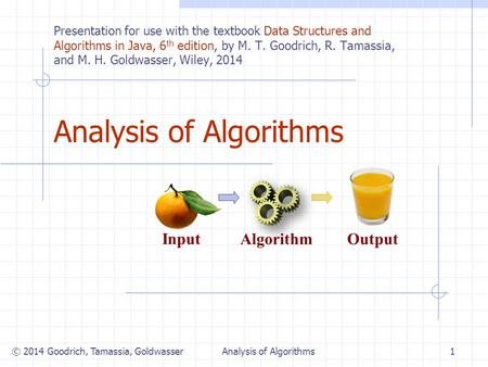 Analysis of Algorithms Algorithm Input Output © 2014 Goodrich, Tamassia, Goldwasser1Analysis of Algorithms Presentation for use with the textbook Data.
