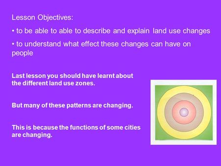 Lesson Objectives: to be able to able to describe and explain land use changes to understand what effect these changes can have on people Last lesson you.