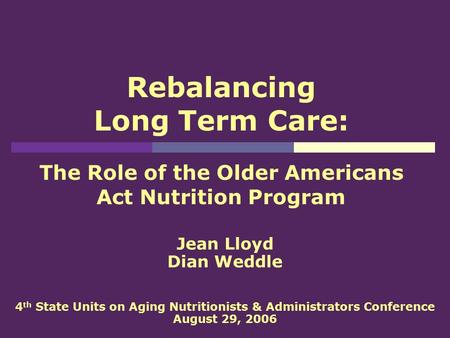 Rebalancing Long Term Care: The Role of the Older Americans Act Nutrition Program Jean Lloyd Dian Weddle 4 th State Units on Aging Nutritionists & Administrators.