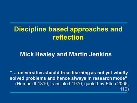 Discipline based approaches and reflection Mick Healey and Martin Jenkins “… universities should treat learning as not yet wholly solved problems and hence.