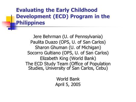 Evaluating the Early Childhood Development (ECD) Program in the Philippines Jere Behrman (U. of Pennsylvania) Paulita Duazo (OPS, U. of San Carlos) Sharon.
