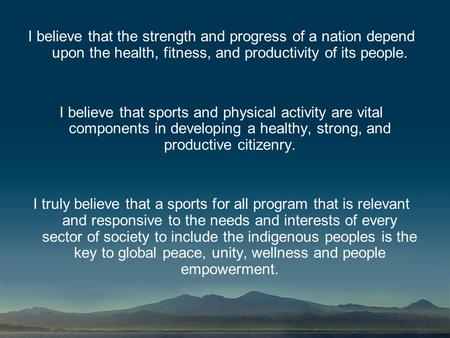 I believe that the strength and progress of a nation depend upon the health, fitness, and productivity of its people. I believe that sports and physical.
