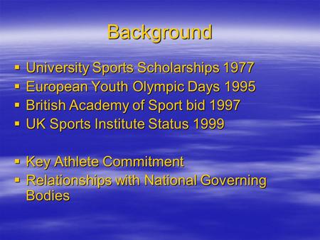 Background  University Sports Scholarships 1977  European Youth Olympic Days 1995  British Academy of Sport bid 1997  UK Sports Institute Status 1999.
