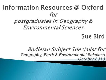 Sue Bird Bodleian Subject Specialist for Geography, Earth & Environmental Sciences October 2013.