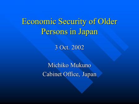 Economic Security of Older Persons in Japan 3 Oct. 2002 Michiko Mukuno Cabinet Office, Japan.