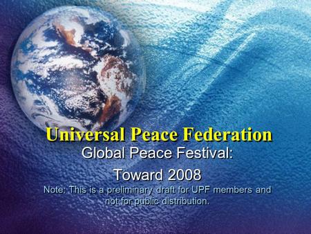 Universal Peace Federation Global Peace Festival: Toward 2008 Note: This is a preliminary draft for UPF members and not for public distribution. Global.