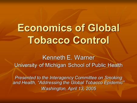 Economics of Global Tobacco Control Kenneth E. Warner University of Michigan School of Public Health Presented to the Interagency Committee on Smoking.