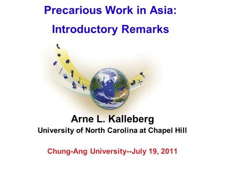 Precarious Work in Asia: Introductory Remarks Arne L. Kalleberg University of North Carolina at Chapel Hill Chung-Ang University--July 19, 2011.