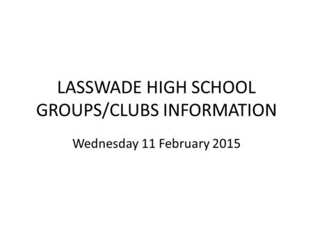 LASSWADE HIGH SCHOOL GROUPS/CLUBS INFORMATION Wednesday 11 February 2015.