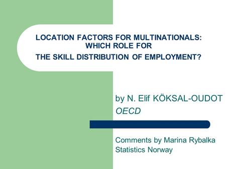 LOCATION FACTORS FOR MULTINATIONALS: WHICH ROLE FOR THE SKILL DISTRIBUTION OF EMPLOYMENT? by N. Elif KÖKSAL-OUDOT OECD Comments by Marina Rybalka Statistics.