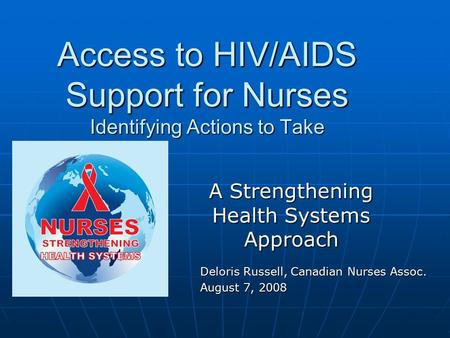 Access to HIV/AIDS Support for Nurses Identifying Actions to Take A Strengthening Health Systems Approach Deloris Russell, Canadian Nurses Assoc. August.
