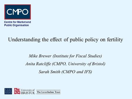 Centre for Market and Public Organisation Understanding the effect of public policy on fertility Mike Brewer (Institute for Fiscal Studies) Anita Ratcliffe.