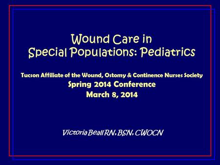 Wound Care in Special Populations: Pediatrics Tucson Affiliate of the Wound, Ostomy & Continence Nurses Society Spring 2014 Conference March 8, 2014 Victoria.