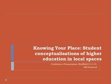 Knowing Your Place: Student conceptualisations of higher education in local spaces Conference Presentation: Sheffield 14.2.14. Bill Esmond.