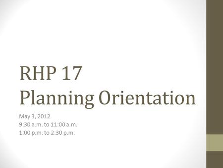 RHP 17 Planning Orientation May 3, 2012 9:30 a.m. to 11:00 a.m. 1:00 p.m. to 2:30 p.m.