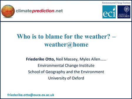 Who is to blame for the weather? – Friederike Otto, Neil Massey, Myles Allen…… Environmental Change Institute School of Geography and the.