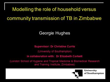 Modelling the role of household versus community transmission of TB in Zimbabwe Georgie Hughes Supervisor: Dr Christine Currie (University of Southampton)