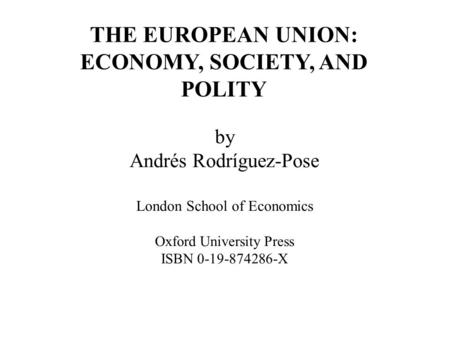 By Andrés Rodríguez-Pose London School of Economics Oxford University Press ISBN 0-19-874286-X THE EUROPEAN UNION: ECONOMY, SOCIETY, AND POLITY.