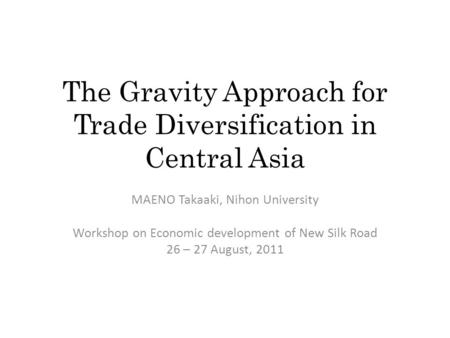 The Gravity Approach for Trade Diversification in Central Asia MAENO Takaaki, Nihon University Workshop on Economic development of New Silk Road 26 – 27.