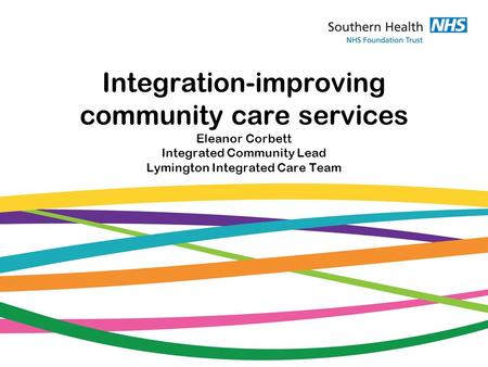 Integration-improving community care services Eleanor Corbett Integrated Community Lead Lymington Integrated Care Team.