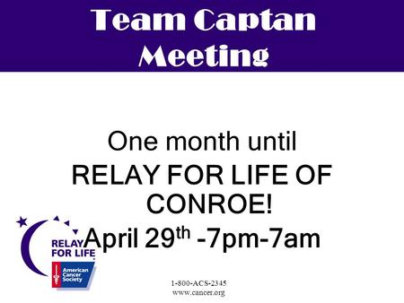 1-800-ACS-2345 www.cancer.org Team Captan Meeting One month until RELAY FOR LIFE OF CONROE! April 29 th -7pm-7am.