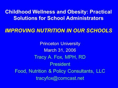 Childhood Wellness and Obesity: Practical Solutions for School Administrators IMPROVING NUTRITION IN OUR SCHOOLS Princeton University March 31, 2006 Tracy.