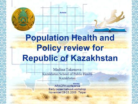 Population Health and Policy review for Republic of Kazakhstan Madina Takenova Kazakhstan School of Public Health Kazakhstan APACPH conference Early career.
