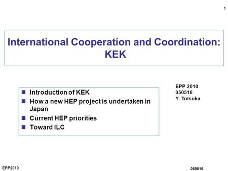 1 EPP2010 050516 International Cooperation and Coordination: KEK Introduction of KEK How a new HEP project is undertaken in Japan Current HEP priorities.